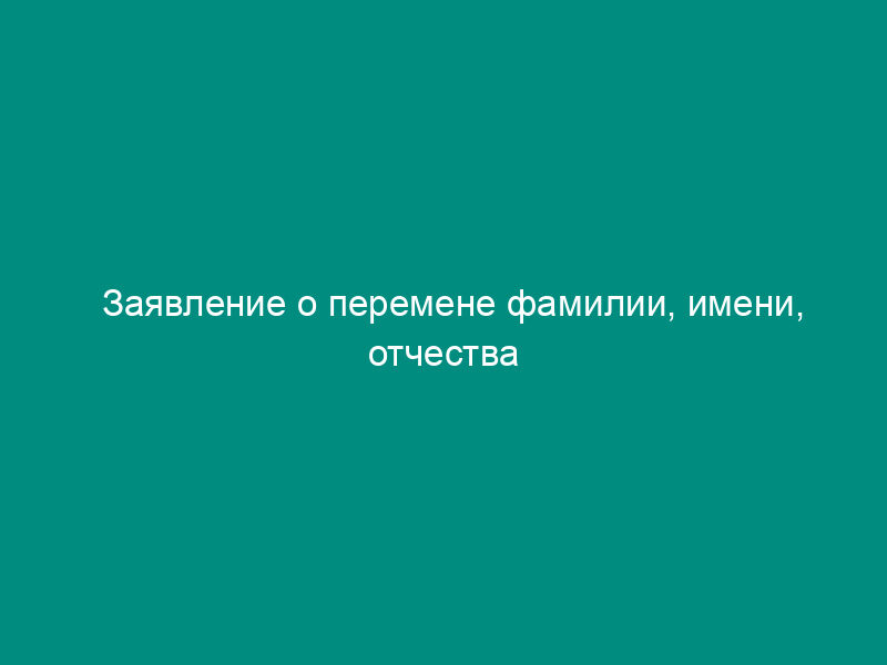 Заявление о перемене фамилии, имени, отчества