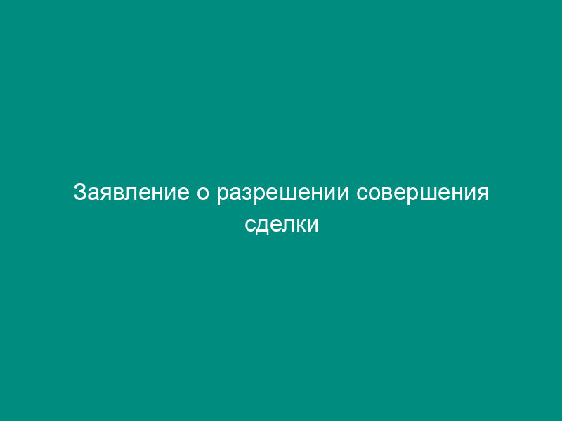 Заявление о разрешении совершения сделки купли-продажи жилой площади от имени несовершеннолетнего
