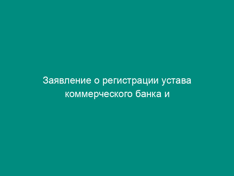 Заявление о регистрации устава коммерческого банка и выдаче лицензии