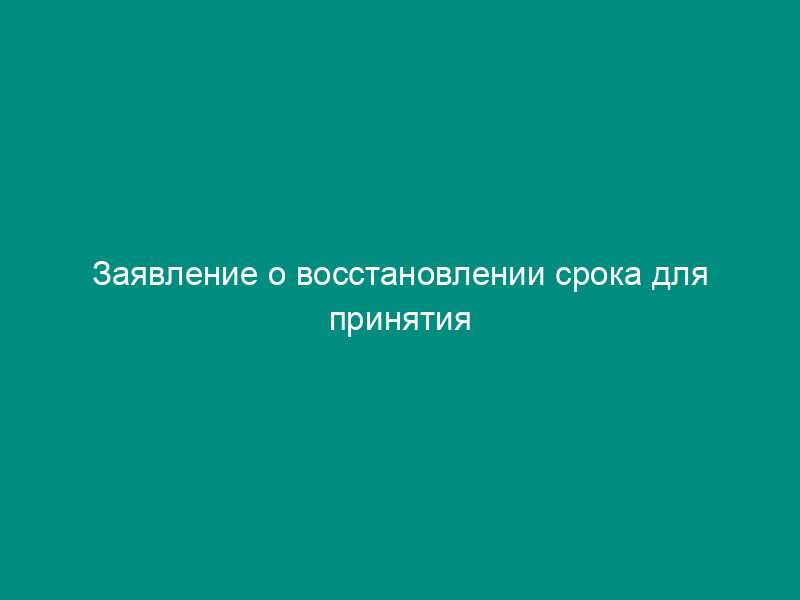 Заявление о восстановлении срока для принятия наследства