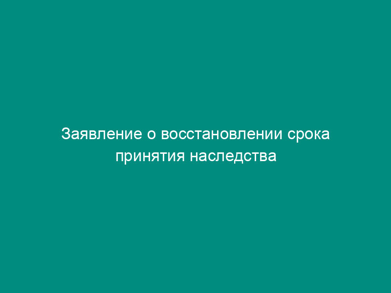 Заявление о восстановлении срока принятия наследства