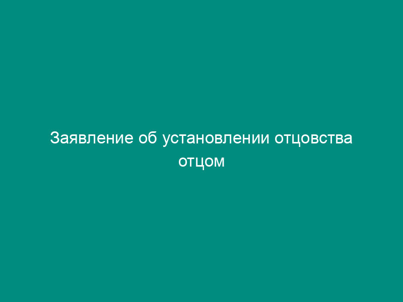 Заявление об установлении отцовства отцом
