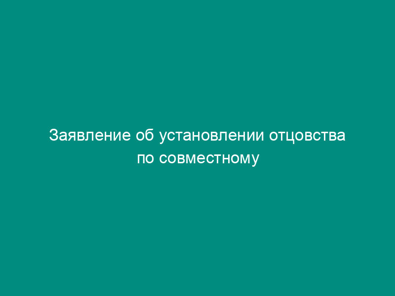 Заявление об установлении отцовства по совместному заявлению родителей