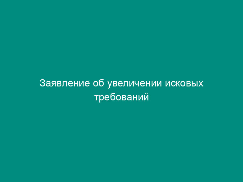 Заявление об увеличении исковых требований