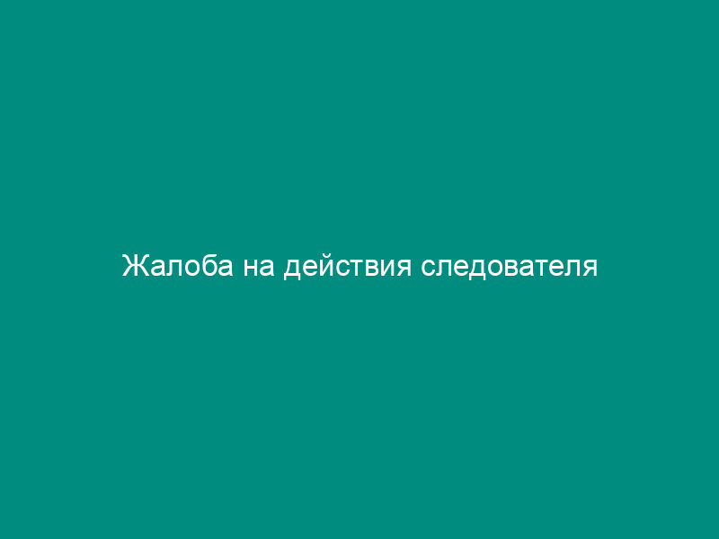 Жалоба на действия следователя