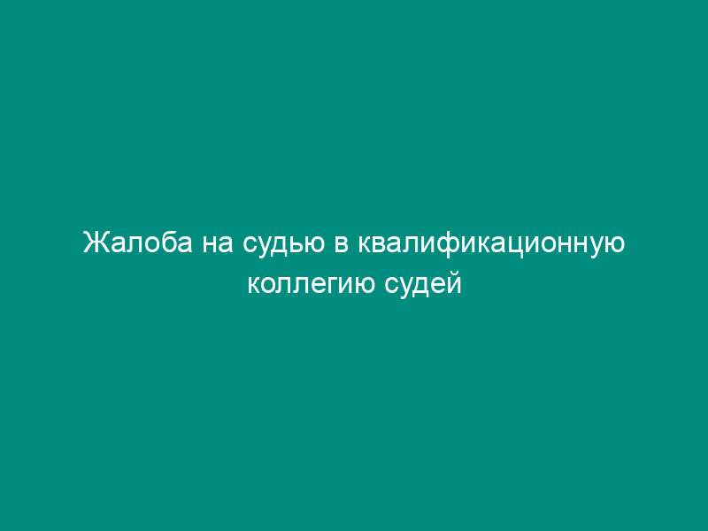 Жалоба на судью в квалификационную коллегию судей