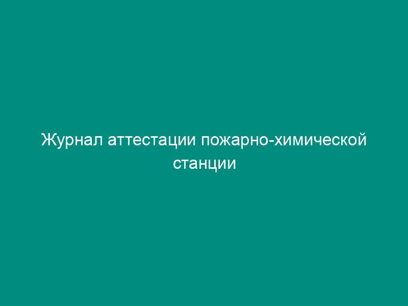 Журнал аттестации пожарно-химической станции