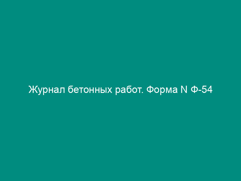 Журнал бетонных работ. Форма N Ф-54
