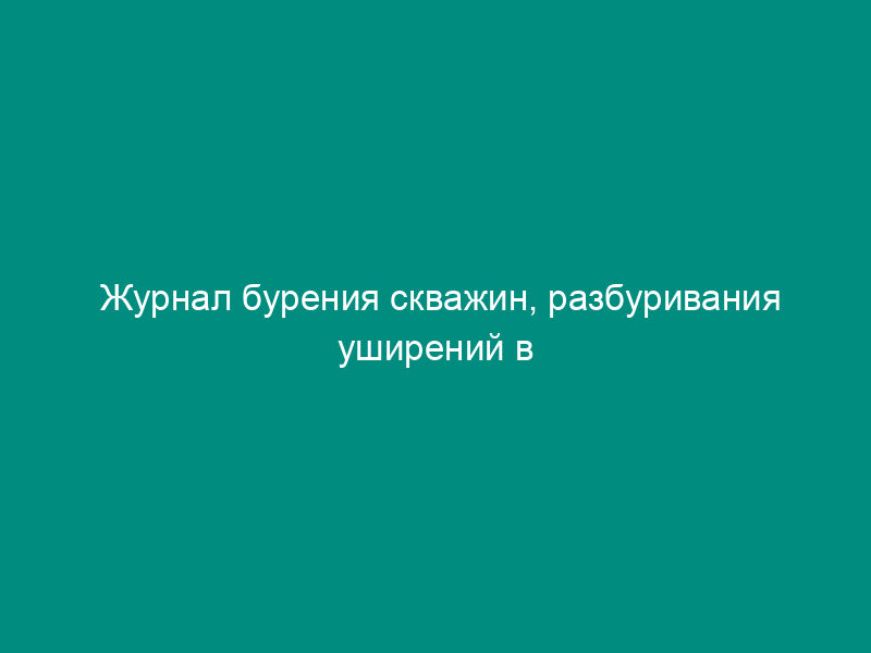 Журнал бурения скважин, разбуривания уширений в основании скважин или оболочек. Форма N Ф-40
