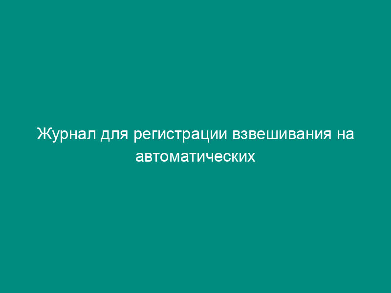 Журнал для регистрации взвешивания на автоматических весах. Отраслевая форма N ЗПП-141