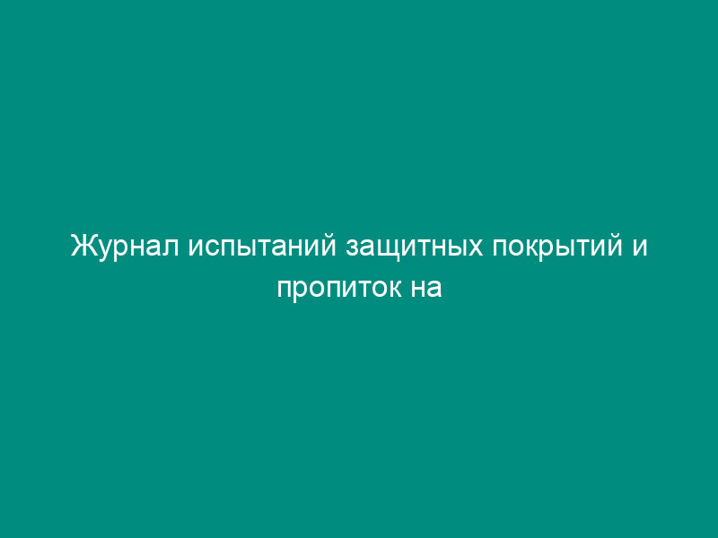 Журнал испытаний защитных покрытий и пропиток на влагопроницаемость