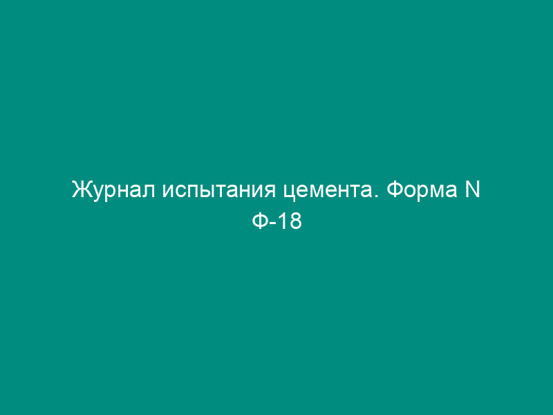 Журнал испытания цемента. Форма N Ф-18