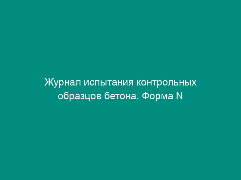 Журнал испытания контрольных образцов бетона. Форма N Ф-26