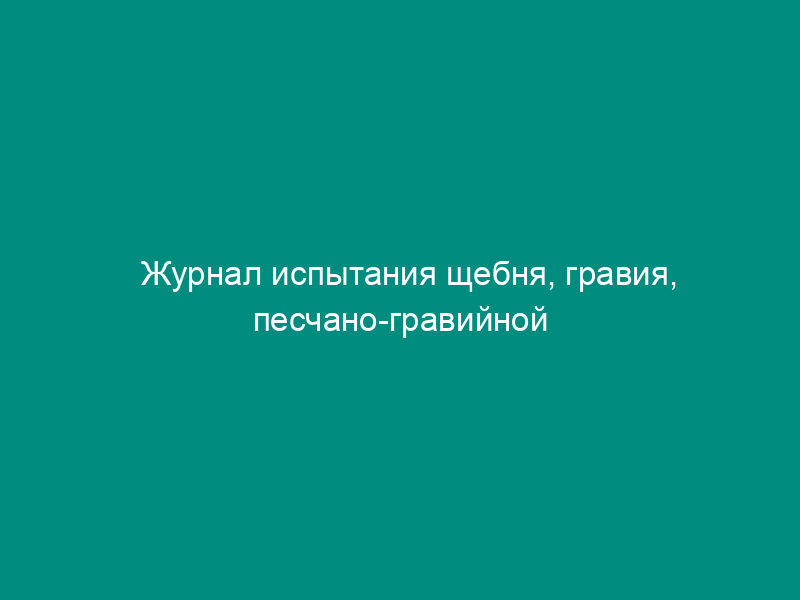 Журнал испытания щебня, гравия, песчано-гравийной смеси. Форма N Ф-17