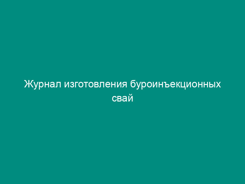 Журнал изготовления буроинъекционных свай