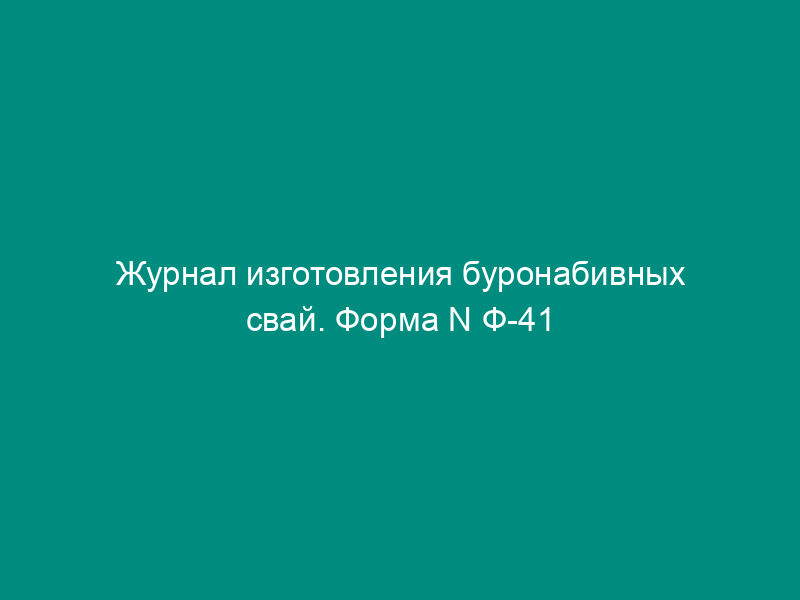 Журнал изготовления буронабивных свай. Форма N Ф-41