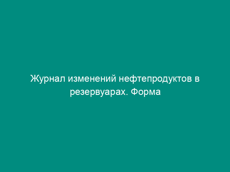 Журнал изменений нефтепродуктов в резервуарах. Форма N 17-НП