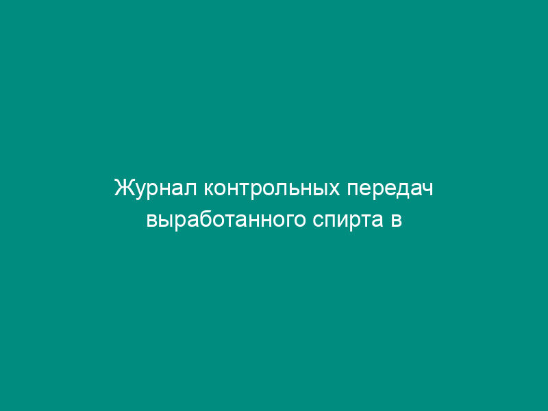 Журнал контрольных передач выработанного спирта в спиртохранилище