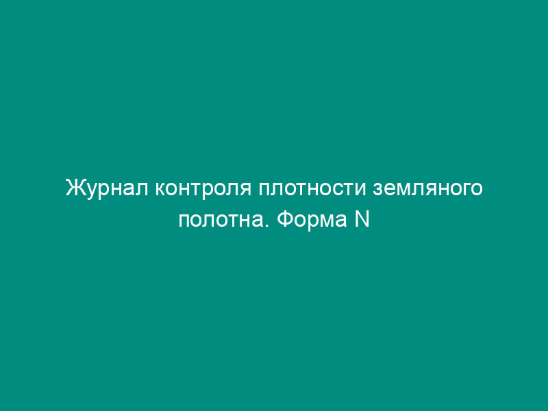 Журнал контроля плотности земляного полотна. Форма N Ф-11