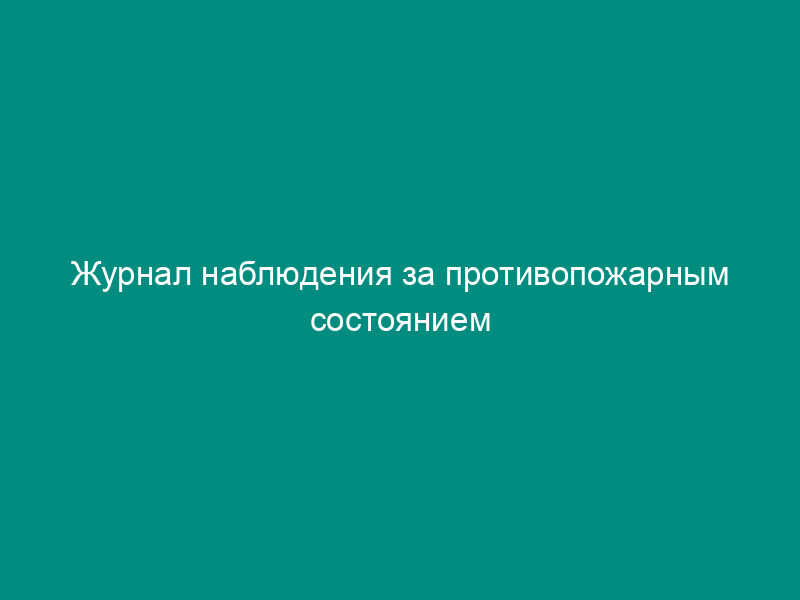 Журнал наблюдения за противопожарным состоянием объекта на объекте нефтепродуктопроводного транспорта