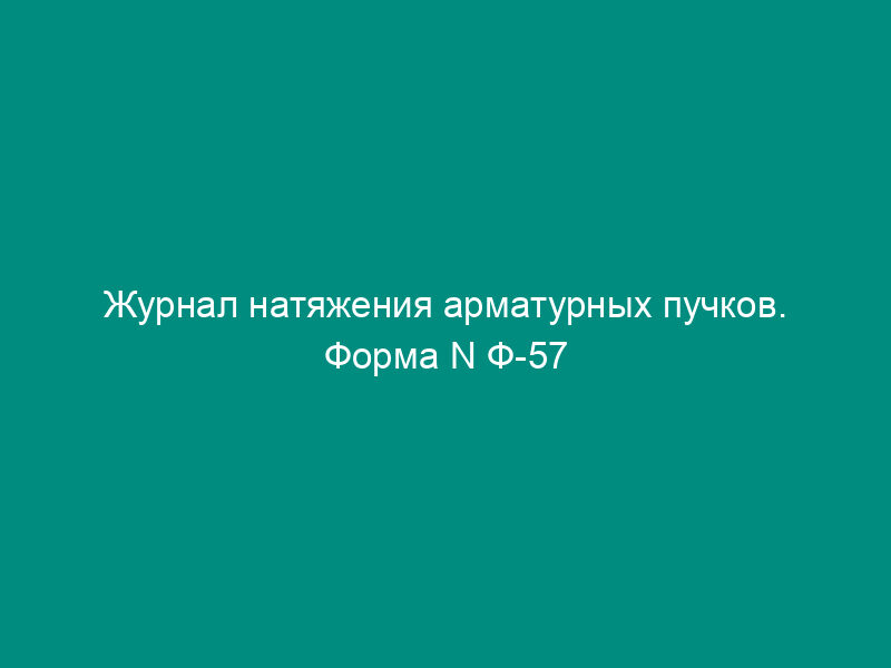 Журнал натяжения арматурных пучков. Форма N Ф-57