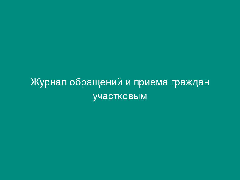 Журнал обращений и приема граждан участковым уполномоченным милиции
