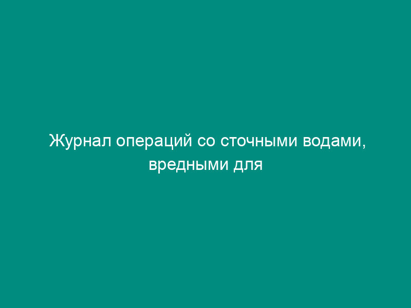 Журнал операций со сточными водами, вредными для здоровья людей или для живых ресурсов моря, производимыми на судах и других плавучих средствах