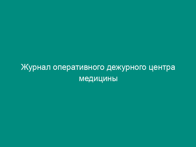 Журнал оперативного дежурного центра медицины катастроф. Учетная форма N 168/у-01