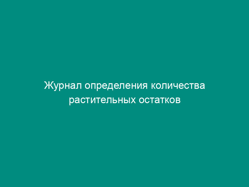Журнал определения количества растительных остатков в грунте (рекомендуемая форма)