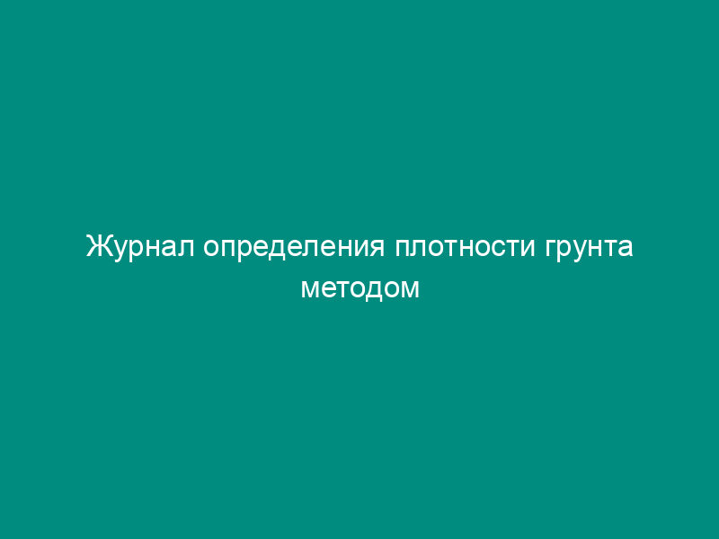 Журнал определения плотности грунта методом взвешивания в воде парафинированных образцов (рекомендуемая форма)