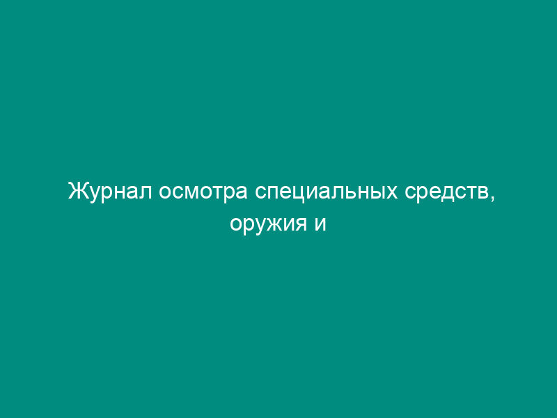 Журнал осмотра специальных средств, оружия и боеприпасов, находящихся в карауле