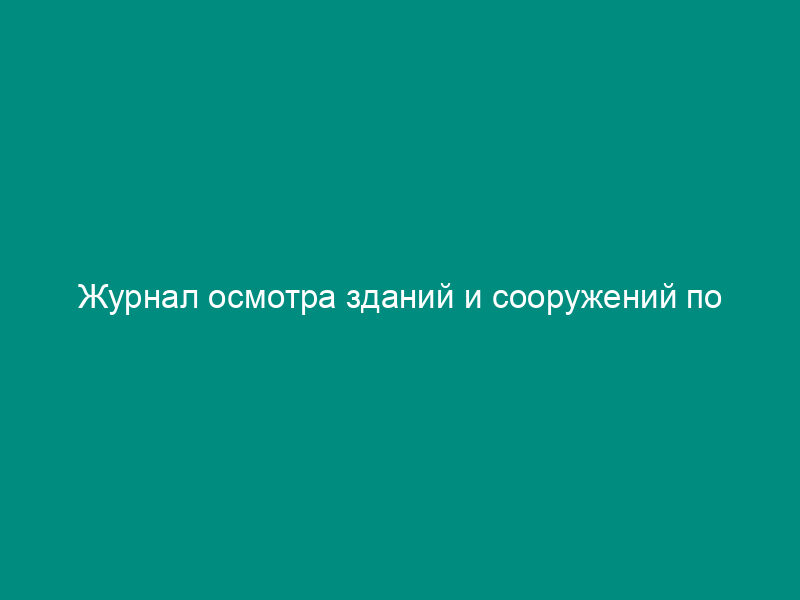 Журнал осмотра зданий и сооружений по автозаправочной станции (обязательная форма)