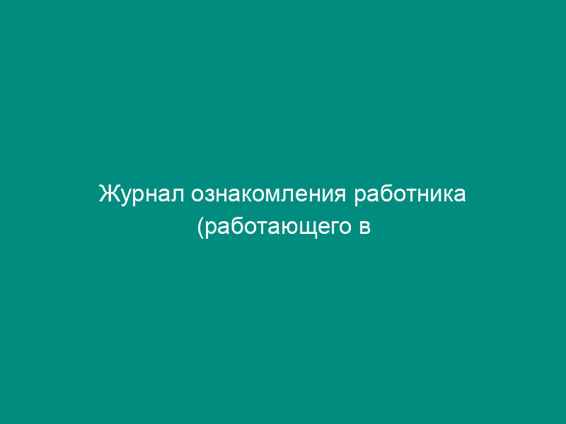 Журнал ознакомления работника (работающего в организации или у индивидуального предпринимателя) с локальными нормативными актами