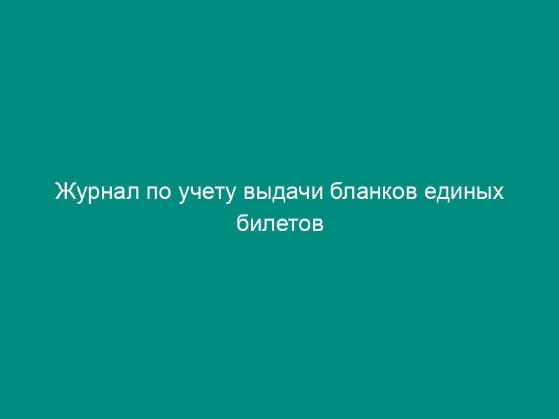 Журнал по учету выдачи бланков единых билетов регионального органа управления образованием
