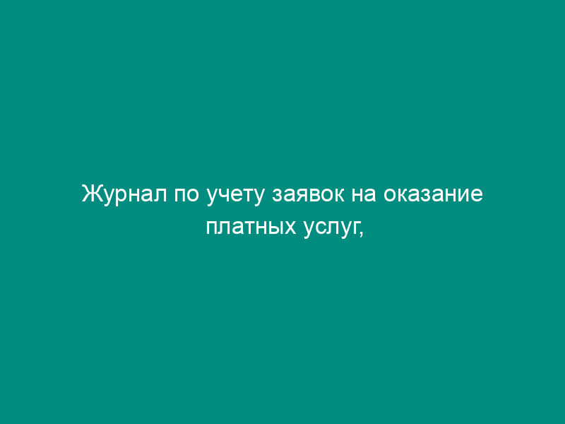 Журнал по учету заявок на оказание платных услуг, выполняемых организациями, обслуживающими муниципальный жилищный фонд Мытищинского района Московской области