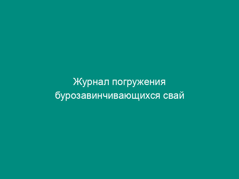 Журнал погружения бурозавинчивающихся свай