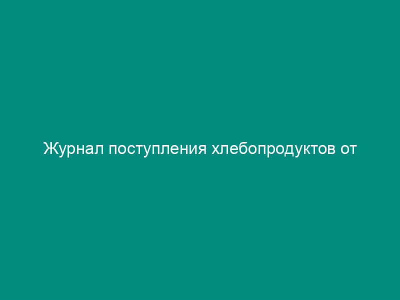 Журнал поступления хлебопродуктов от сельхозпроизводителей на хлебоприемных и зерноперерабатывающих предприятиях (образец)