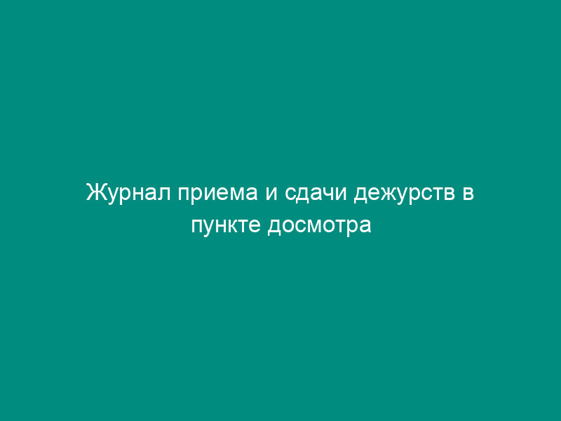 Журнал приема и сдачи дежурств в пункте досмотра