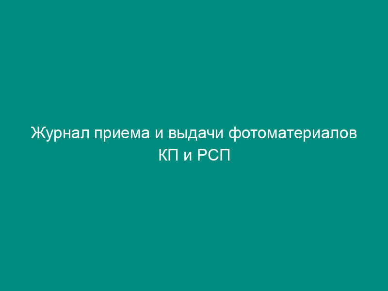 Журнал приема и выдачи фотоматериалов КП и РСП