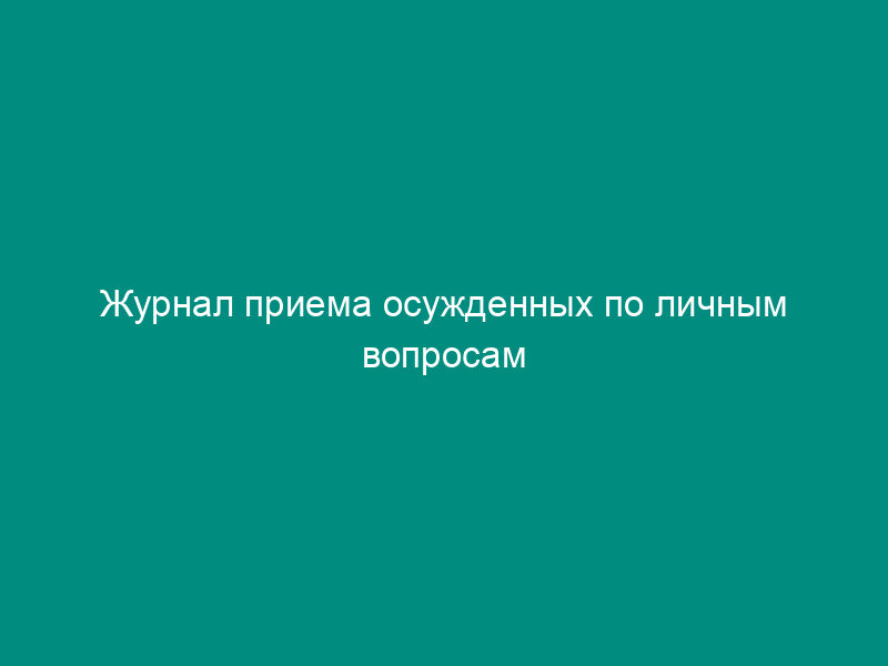Журнал приема осужденных по личным вопросам