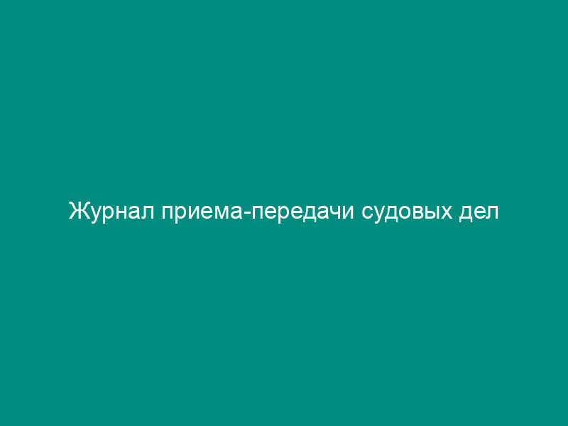 Журнал приема-передачи судовых дел