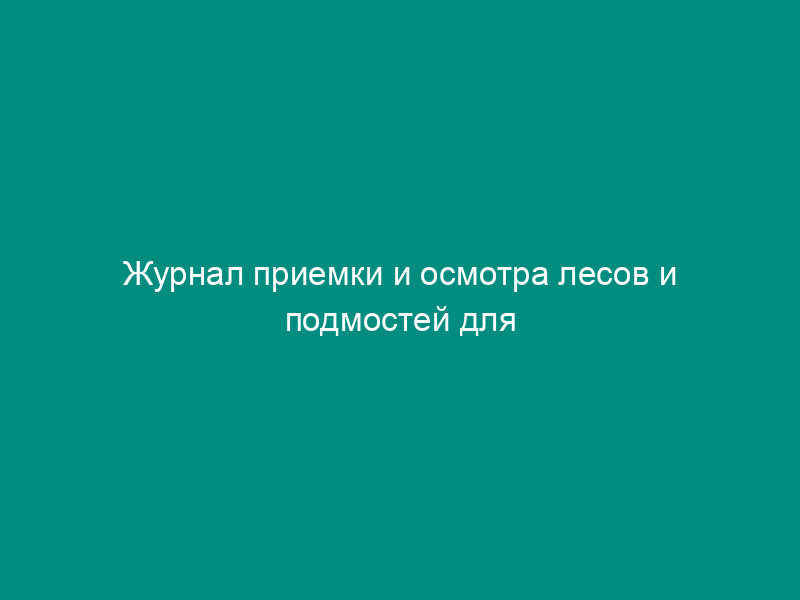 Журнал приемки и осмотра лесов и подмостей для тепломеханического оборудования электростанций и тепловых сетей