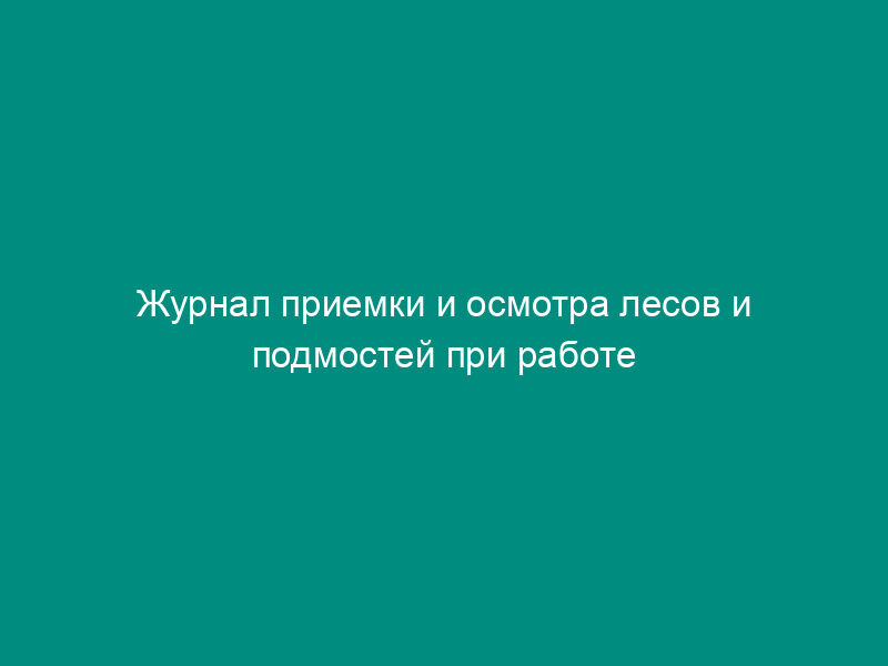 Журнал приемки и осмотра лесов и подмостей при работе с теплопотребляющими установками и тепловыми сетями потребителей