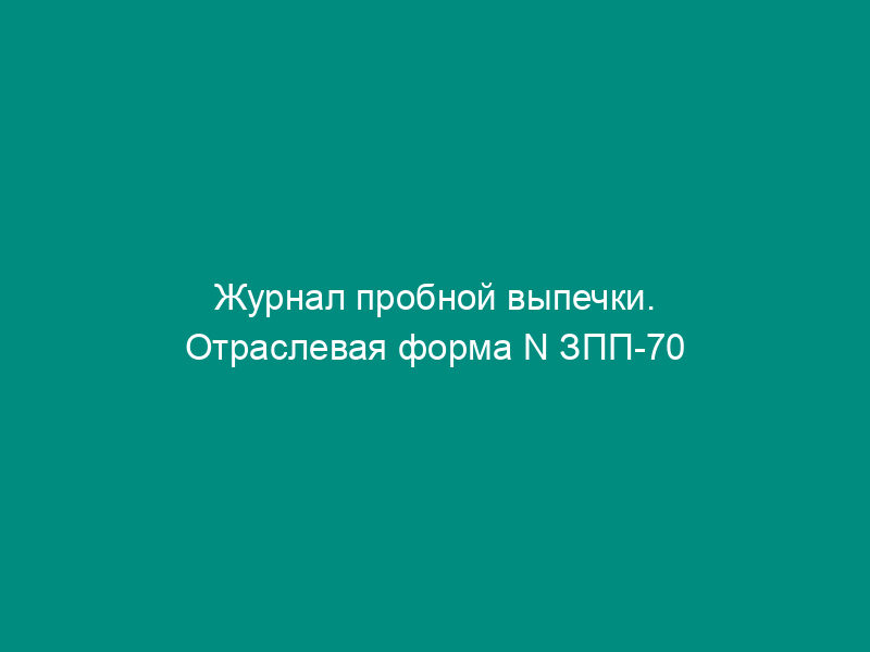 Журнал пробной выпечки. Отраслевая форма N ЗПП-70