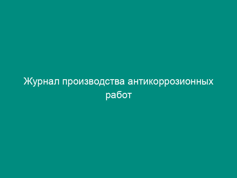 Журнал производства антикоррозионных работ строительных конструкций градирен