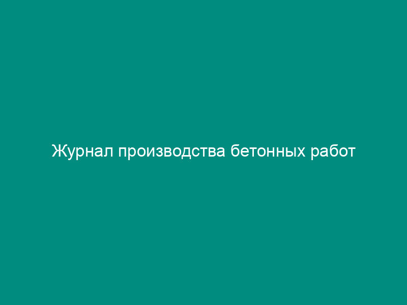 Журнал производства бетонных работ