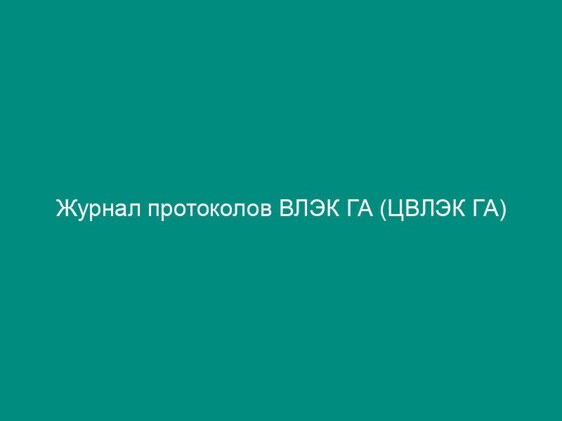 Журнал протоколов ВЛЭК ГА (ЦВЛЭК ГА)