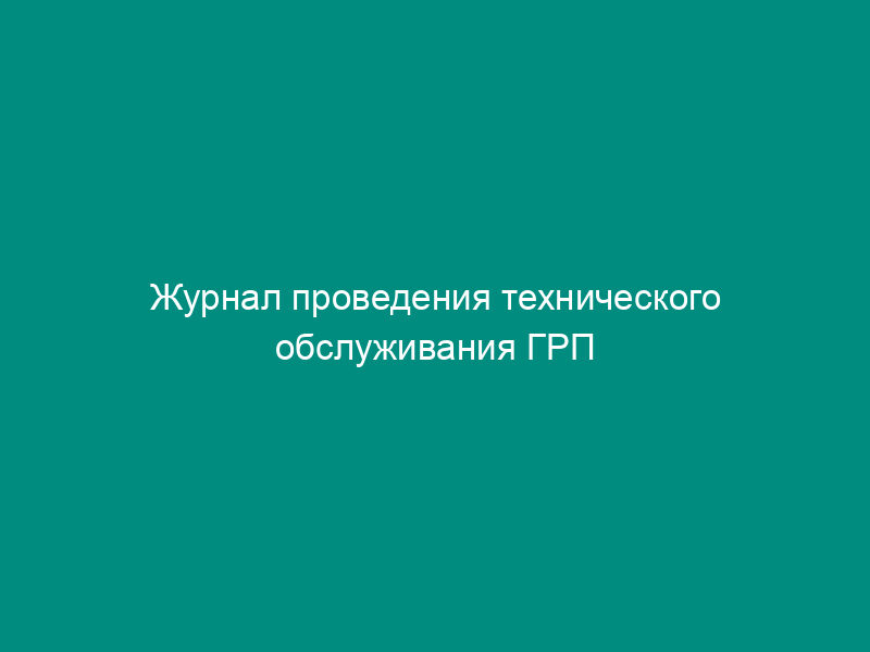 Журнал проведения технического обслуживания ГРП (ГРУ). Форма N 19-Э