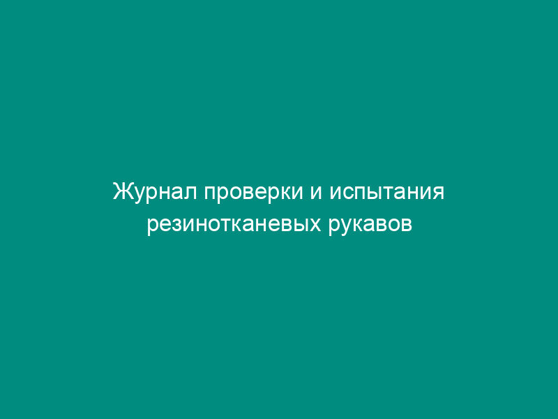 Журнал проверки и испытания резинотканевых рукавов (шлангов). Форма N 57-Э