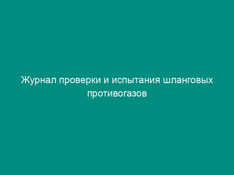 Журнал проверки и испытания шланговых противогазов